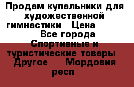 Продам купальники для художественной гимнастики › Цена ­ 6 000 - Все города Спортивные и туристические товары » Другое   . Мордовия респ.